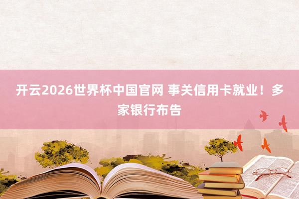 开云2026世界杯中国官网 事关信用卡就业!多家银行布告