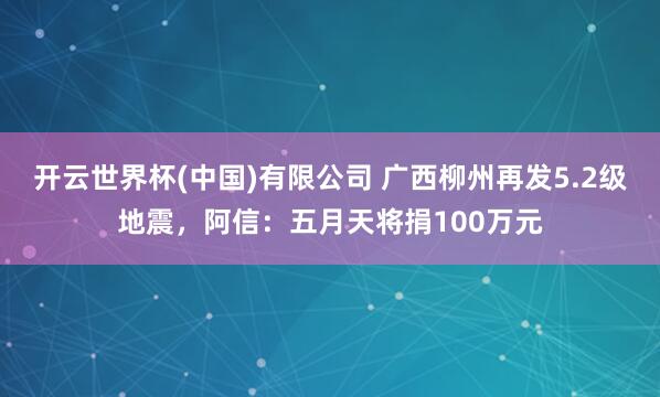 开云世界杯(中国)有限公司 广西柳州再发5.2级地震,阿信:五月天将捐100万元