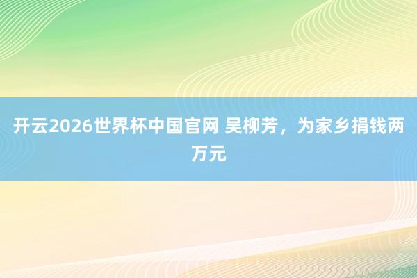 开云2026世界杯中国官网 吴柳芳,为家乡捐钱两万元