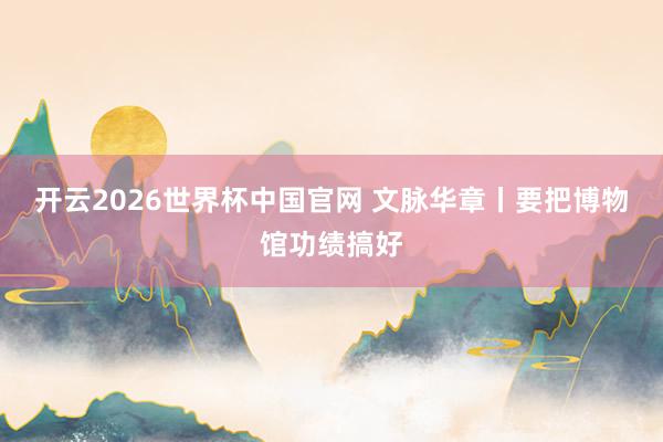 开云2026世界杯中国官网 文脉华章丨要把博物馆功绩搞好