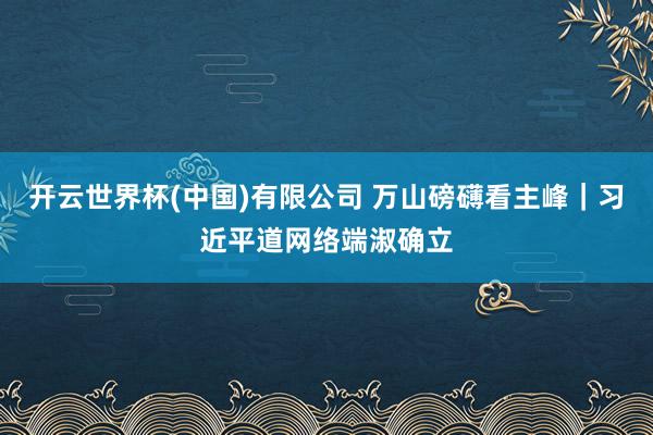 开云世界杯(中国)有限公司 万山磅礴看主峰|习近平道网络端淑确立