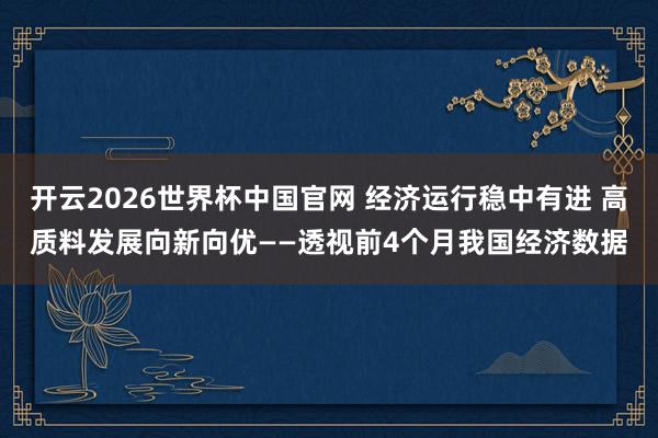 开云2026世界杯中国官网 经济运行稳中有进 高质料发展向新向优——透视前4个月我国经济数据