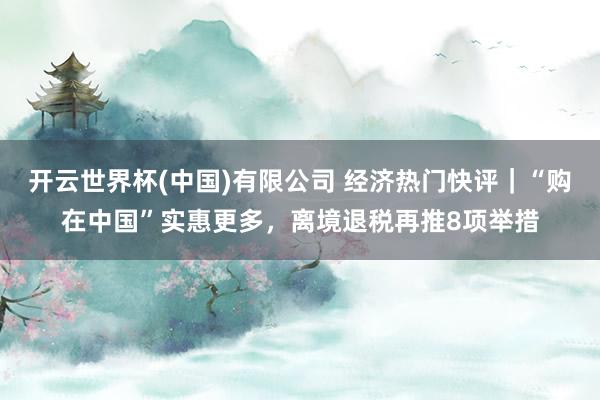 开云世界杯(中国)有限公司 经济热门快评|“购在中国”实惠更多,离境退税再推8项举措