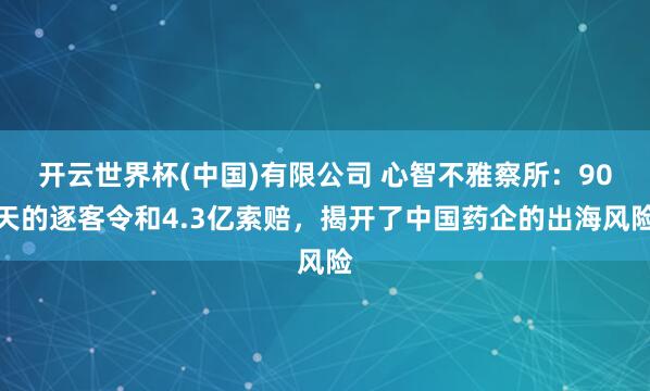 开云世界杯(中国)有限公司 心智不雅察所:90天的逐客令和4.3亿索赔,揭开了中国药企的出海风险