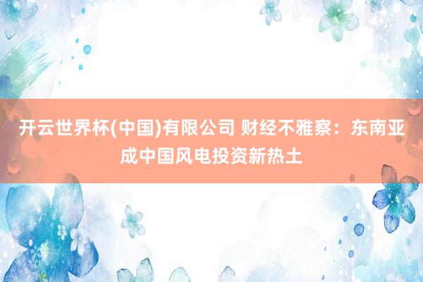 开云世界杯(中国)有限公司 财经不雅察:东南亚成中国风电投资新热土