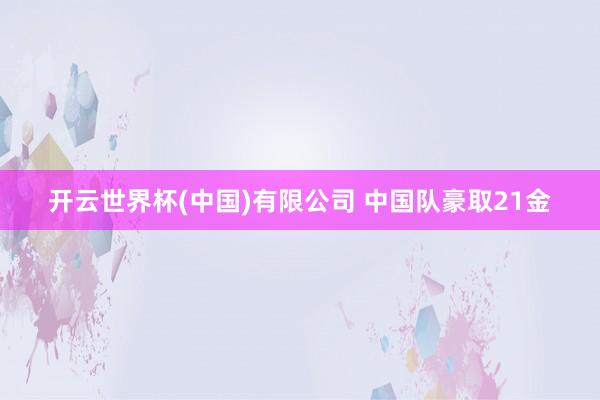 开云世界杯(中国)有限公司 中国队豪取21金