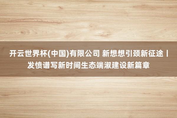 开云世界杯(中国)有限公司 新想想引颈新征途丨发愤谱写新时间生态端淑建设新篇章