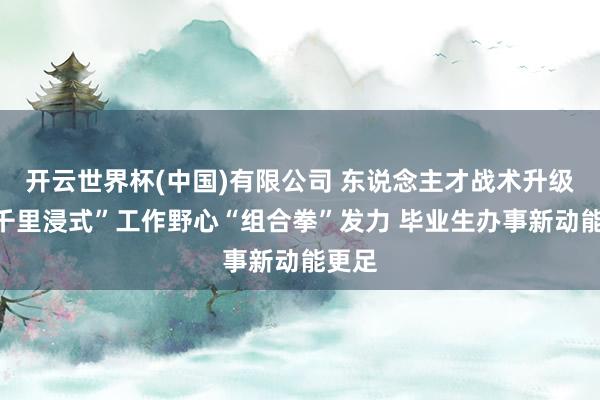 开云世界杯(中国)有限公司 东说念主才战术升级与“千里浸式”工作野心“组合拳”发力 毕业生办事新动能更足