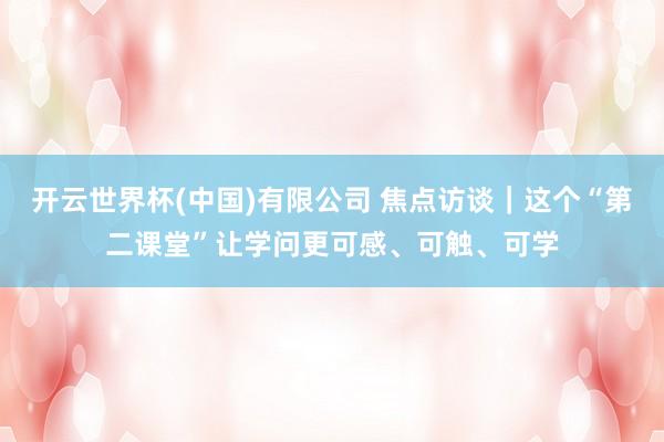 开云世界杯(中国)有限公司 焦点访谈|这个“第二课堂”让学问更可感、可触、可学