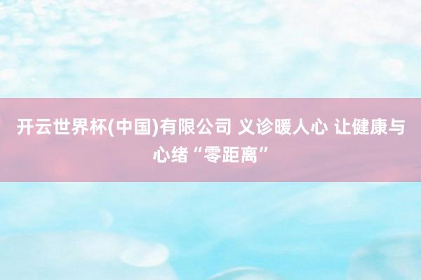 开云世界杯(中国)有限公司 义诊暖人心 让健康与心绪“零距离”
