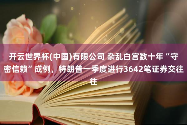 开云世界杯(中国)有限公司 杂乱白宫数十年“守密信赖”成例,特朗普一季度进行3642笔证券交往