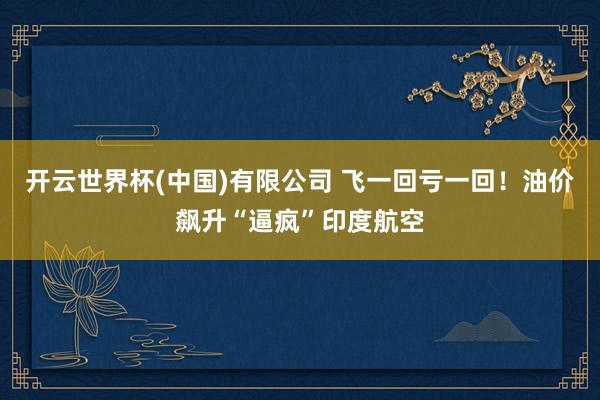 开云世界杯(中国)有限公司 飞一回亏一回!油价飙升“逼疯”印度航空