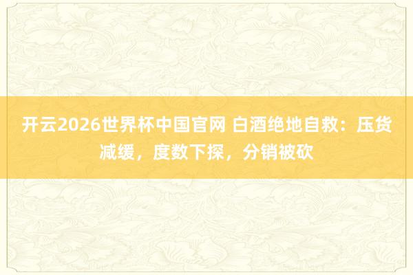 开云2026世界杯中国官网 白酒绝地自救：压货减缓，度数下探，分销被砍