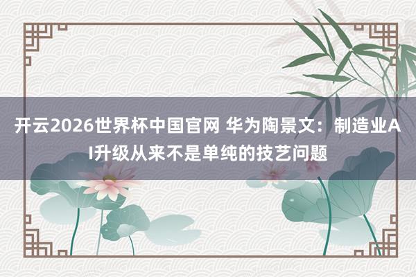 开云2026世界杯中国官网 华为陶景文:制造业AI升级从来不是单纯的技艺问题