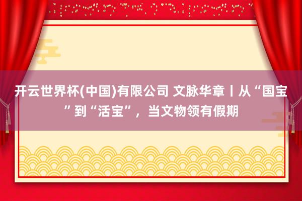 开云世界杯(中国)有限公司 文脉华章丨从“国宝”到“活宝”,当文物领有假期
