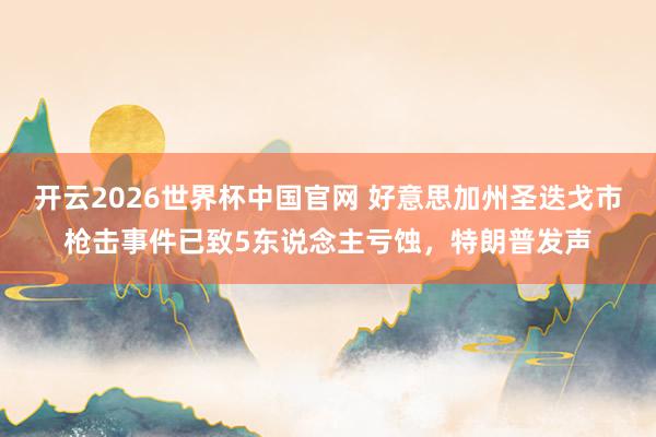 开云2026世界杯中国官网 好意思加州圣迭戈市枪击事件已致5东说念主亏蚀,特朗普发声