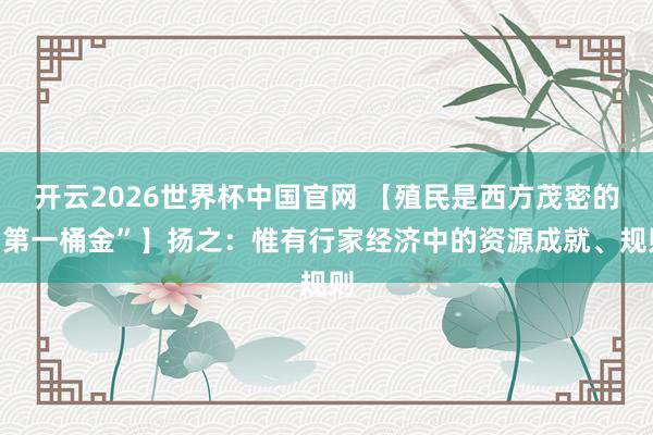 开云2026世界杯中国官网 【殖民是西方茂密的“第一桶金”】扬之:惟有行家经济中的资源成就、规则
