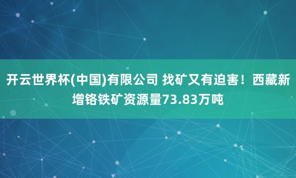 开云世界杯(中国)有限公司 找矿又有迫害!西藏新增铬铁矿资源量73.83万吨
