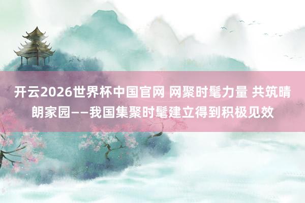 开云2026世界杯中国官网 网聚时髦力量 共筑晴朗家园——我国集聚时髦建立得到积极见效