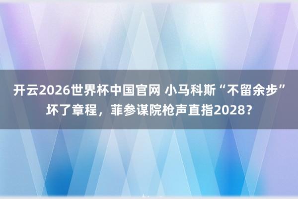 开云2026世界杯中国官网 小马科斯“不留余步”坏了章程,菲参谋院枪声直指2028?