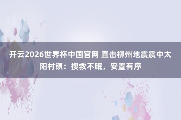 开云2026世界杯中国官网 直击柳州地震震中太阳村镇：搜救不眠，安置有序