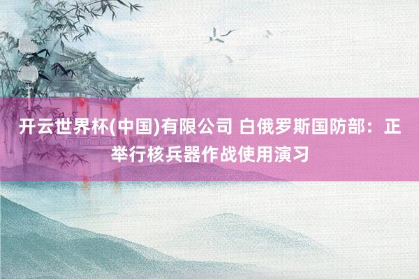 开云世界杯(中国)有限公司 白俄罗斯国防部:正举行核兵器作战使用演习