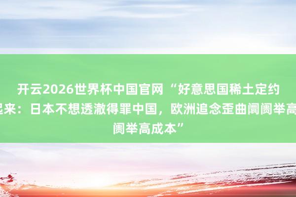 开云2026世界杯中国官网 “好意思国稀土定约跑不起来：日本不想透澈得罪中国，欧洲追念歪曲阛阓举高成本”