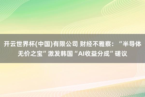 开云世界杯(中国)有限公司 财经不雅察：“半导体无价之宝”激发韩国“AI收益分成”磋议