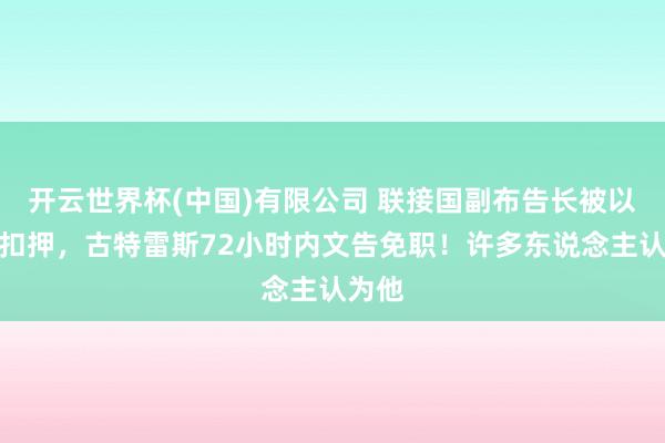 开云世界杯(中国)有限公司 联接国副布告长被以色列扣押,古特雷斯72小时内文告免职!许多东说念主认为他
