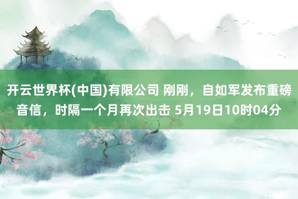 开云世界杯(中国)有限公司 刚刚,自如军发布重磅音信,时隔一个月再次出击 5月19日10时04分