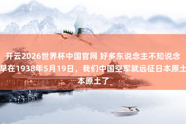 开云2026世界杯中国官网 好多东说念主不知说念,早在1938年5月19日,我们中国空军就远征日本原土了