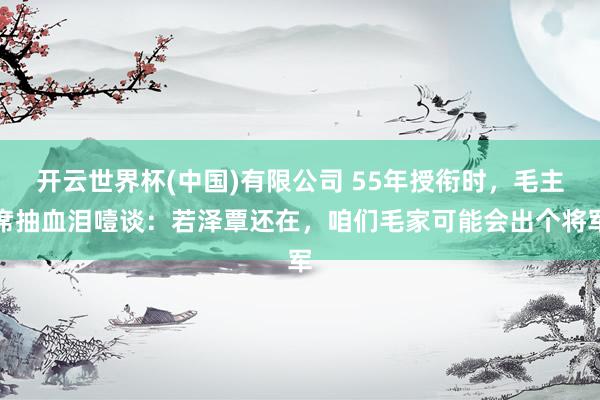 开云世界杯(中国)有限公司 55年授衔时,毛主席抽血泪噎谈:若泽覃还在,咱们毛家可能会出个将军