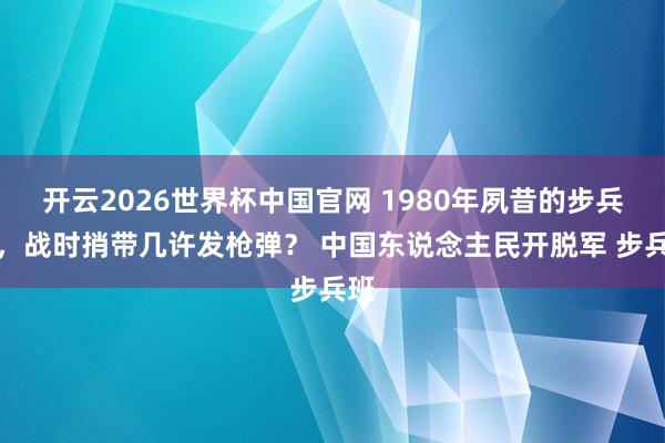 开云2026世界杯中国官网 1980年夙昔的步兵班,战时捎带几许发枪弹? 中国东说念主民开脱军 步兵班