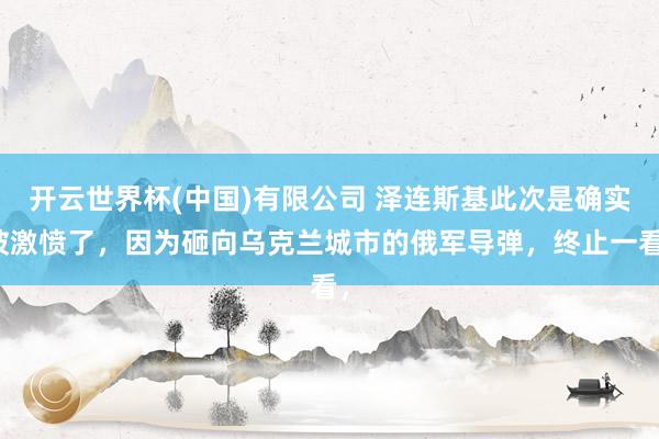 开云世界杯(中国)有限公司 泽连斯基此次是确实被激愤了,因为砸向乌克兰城市的俄军导弹,终止一看,
