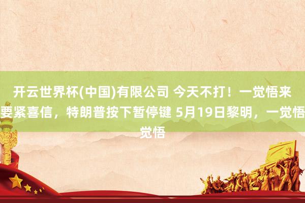 开云世界杯(中国)有限公司 今天不打！一觉悟来要紧喜信，特朗普按下暂停键 5月19日黎明，一觉悟