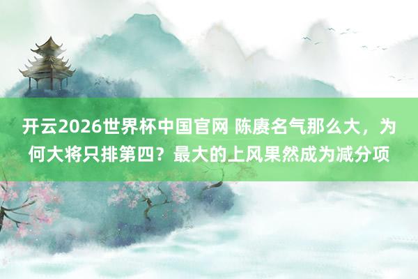 开云2026世界杯中国官网 陈赓名气那么大，为何大将只排第四？最大的上风果然成为减分项