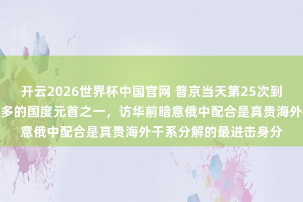 开云2026世界杯中国官网 普京当天第25次到访中国,是访华次数最多的国度元首之一,访华前暗意俄中配合是真贵海外干系分解的最进击身分