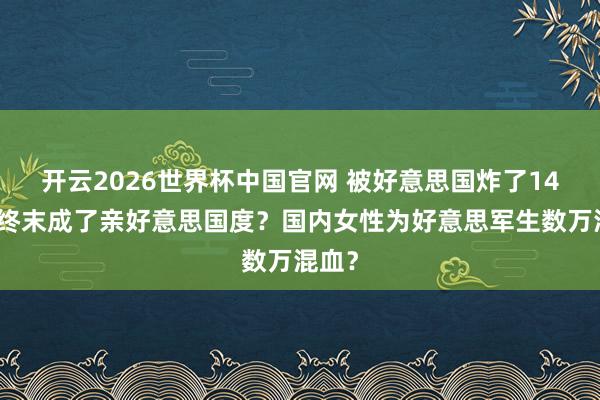 开云2026世界杯中国官网 被好意思国炸了14年，终末成了亲好意思国度？国内女性为好意思军生数万混血？
