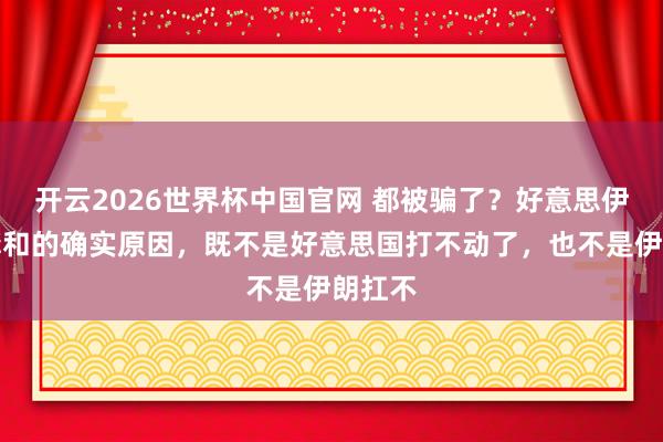 开云2026世界杯中国官网 都被骗了?好意思伊俄顷媾和的确实原因,既不是好意思国打不动了,也不是伊朗扛不