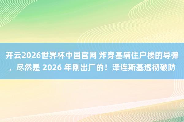 开云2026世界杯中国官网 炸穿基辅住户楼的导弹,尽然是 2026 年刚出厂的!泽连斯基透彻破防