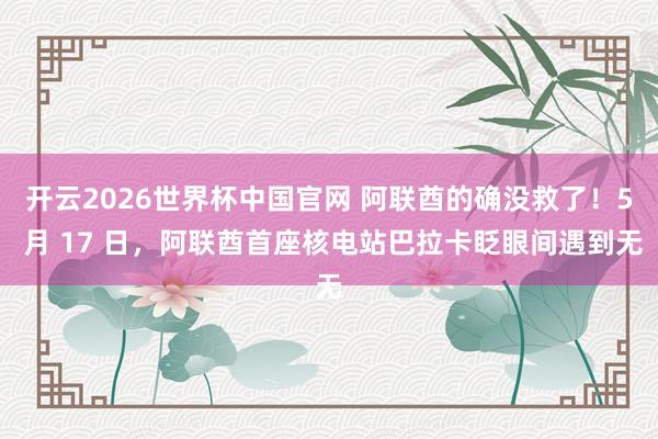 开云2026世界杯中国官网 阿联酋的确没救了!5 月 17 日,阿联酋首座核电站巴拉卡眨眼间遇到无