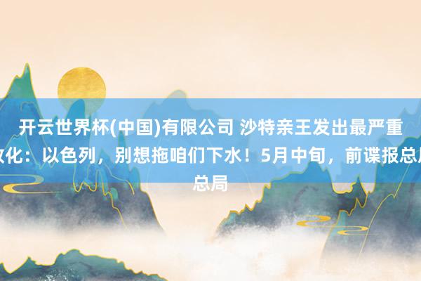 开云世界杯(中国)有限公司 沙特亲王发出最严重教化：以色列，别想拖咱们下水！5月中旬，前谍报总局
