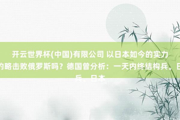 开云世界杯(中国)有限公司 以日本如今的实力，约略击败俄罗斯吗？德国曾分析：一天内终结构兵。日本