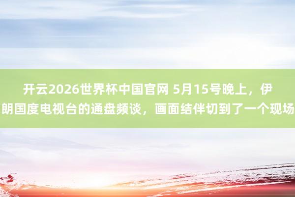 开云2026世界杯中国官网 5月15号晚上,伊朗国度电视台的通盘频谈,画面结伴切到了一个现场