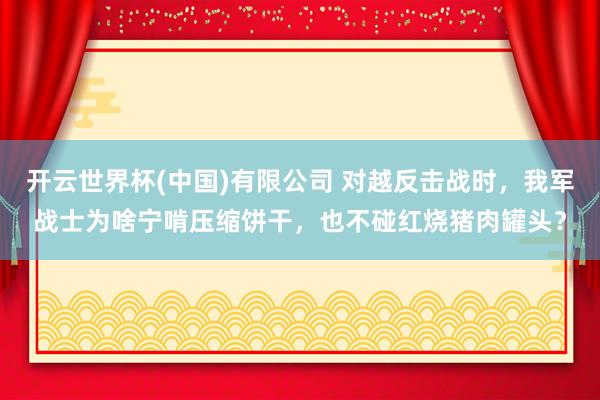 开云世界杯(中国)有限公司 对越反击战时,我军战士为啥宁啃压缩饼干,也不碰红烧猪肉罐头?
