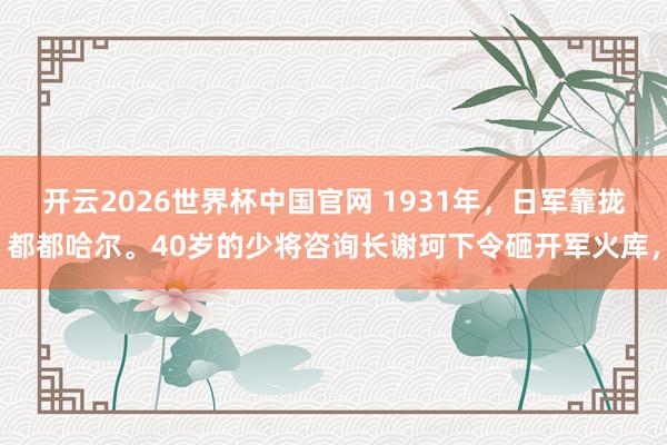 开云2026世界杯中国官网 1931年,日军靠拢都都哈尔。40岁的少将咨询长谢珂下令砸开军火库,
