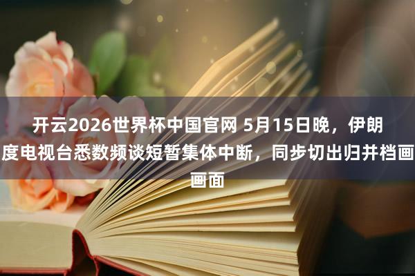 开云2026世界杯中国官网 5月15日晚,伊朗国度电视台悉数频谈短暂集体中断,同步切出归并档画面