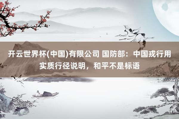 开云世界杯(中国)有限公司 国防部:中国戎行用实质行径说明,和平不是标语