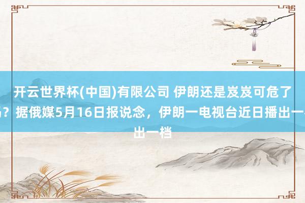 开云世界杯(中国)有限公司 伊朗还是岌岌可危了吗？据俄媒5月16日报说念，伊朗一电视台近日播出一档
