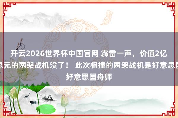 开云2026世界杯中国官网 霹雷一声，价值2亿好意思元的两架战机没了！ 此次相撞的两架战机是好意思国舟师
